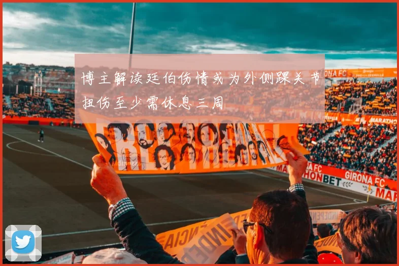 博主解读廷伯伤情或为外侧踝关节扭伤至少需休息三周