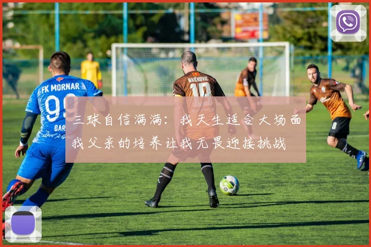 三球自信满满：我天生适合大场面我父亲的培养让我无畏迎接挑战
