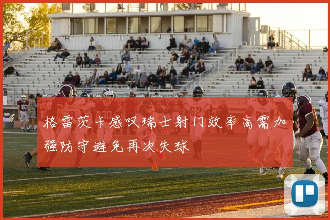 格雷茨卡感叹瑞士射门效率高需加强防守避免再次失球