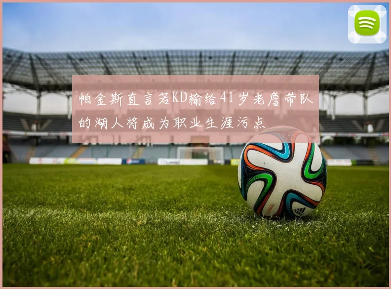 帕金斯直言若KD输给41岁老詹带队的湖人将成为职业生涯污点