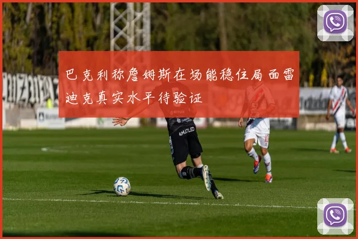 巴克利称詹姆斯在场能稳住局面雷迪克真实水平待验证