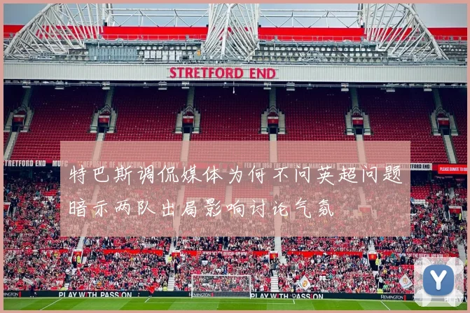 特巴斯调侃媒体为何不问英超问题暗示两队出局影响讨论气氛