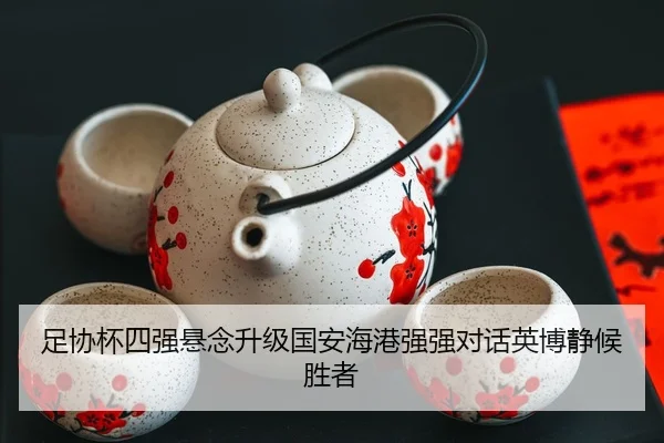 足协杯四强悬念升级国安海港强强对话英博静候胜者